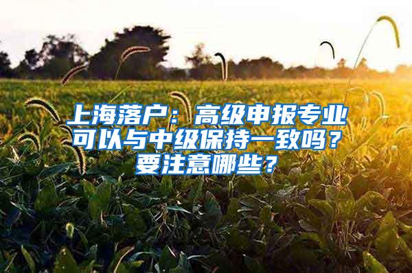 上海落户：高级申报专业可以与中级保持一致吗？要注意哪些？