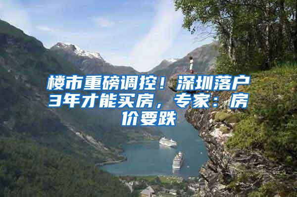 楼市重磅调控！深圳落户3年才能买房，专家：房价要跌