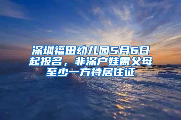 深圳福田幼儿园5月6日起报名，非深户娃需父母至少一方持居住证