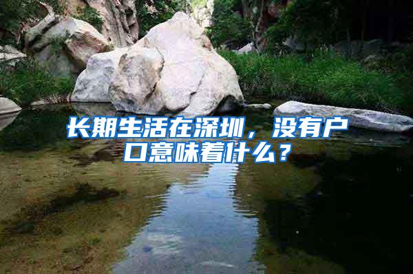 长期生活在深圳，没有户口意味着什么？