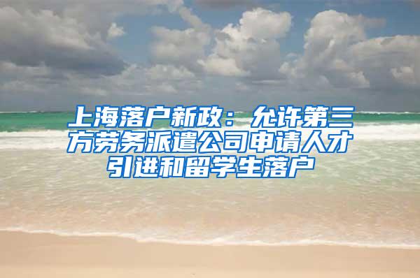 上海落户新政：允许第三方劳务派遣公司申请人才引进和留学生落户