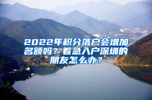 2022年积分落户会增加名额吗？着急入户深圳的朋友怎么办？