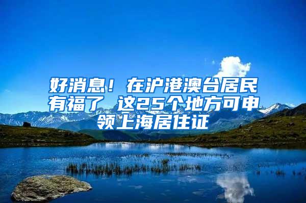 好消息！在沪港澳台居民有福了 这25个地方可申领上海居住证