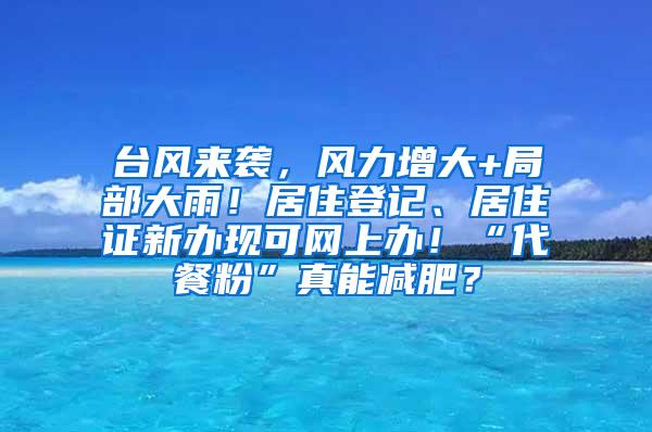 台风来袭，风力增大+局部大雨！居住登记、居住证新办现可网上办！“代餐粉”真能减肥？