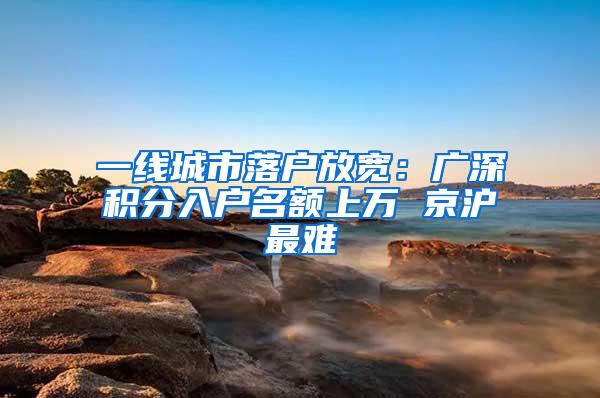 一线城市落户放宽：广深积分入户名额上万 京沪最难