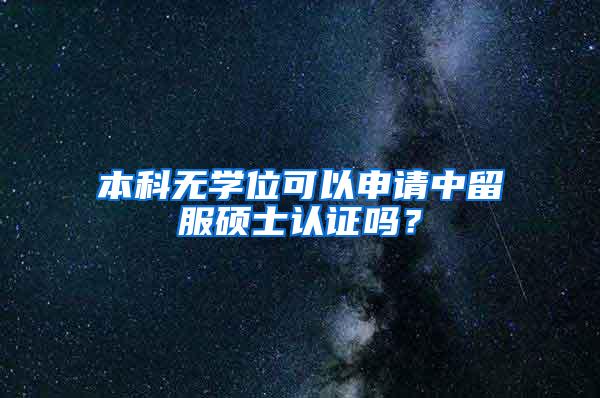 本科无学位可以申请中留服硕士认证吗？