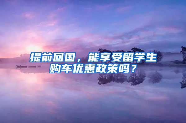 提前回国，能享受留学生购车优惠政策吗？