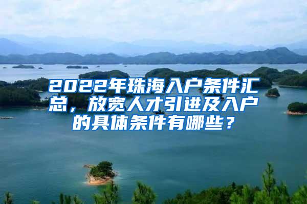 2022年珠海入户条件汇总，放宽人才引进及入户的具体条件有哪些？