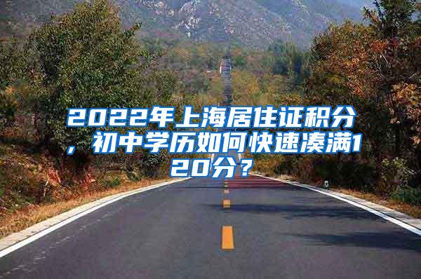 2022年上海居住证积分，初中学历如何快速凑满120分？