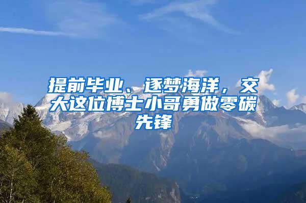 提前毕业、逐梦海洋，交大这位博士小哥勇做零碳先锋