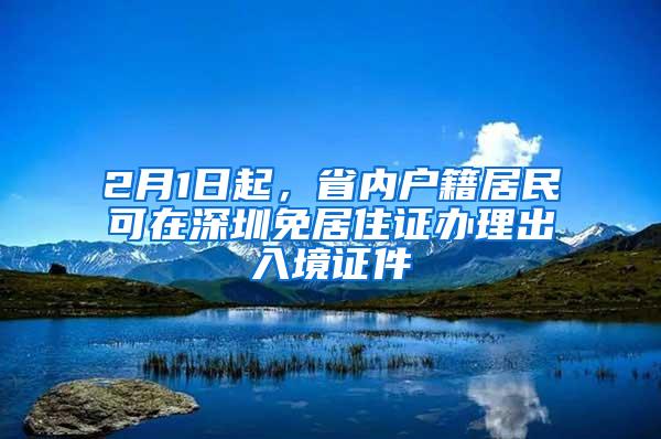 2月1日起，省内户籍居民可在深圳免居住证办理出入境证件