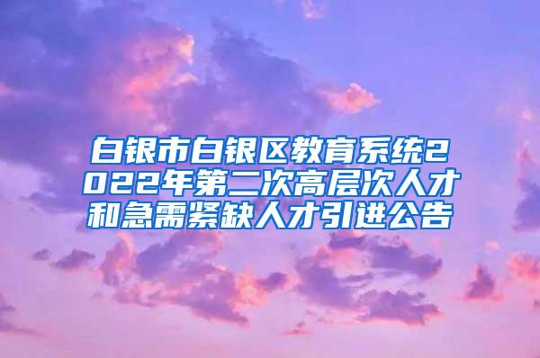 白银市白银区教育系统2022年第二次高层次人才和急需紧缺人才引进公告