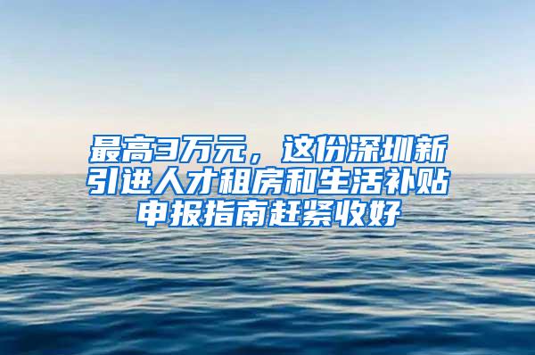 最高3万元，这份深圳新引进人才租房和生活补贴申报指南赶紧收好