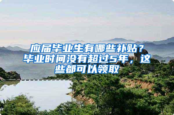 应届毕业生有哪些补贴？毕业时间没有超过5年，这些都可以领取