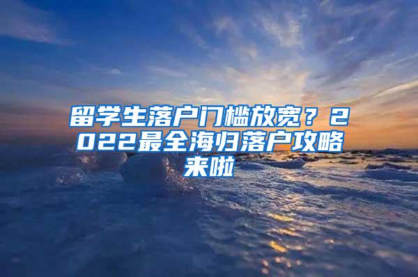 留学生落户门槛放宽？2022最全海归落户攻略来啦