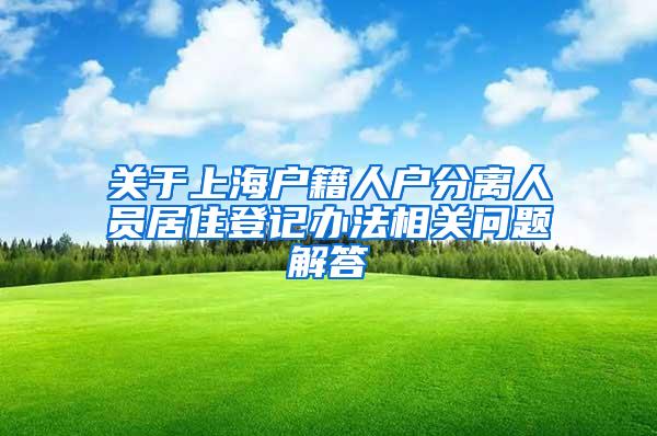 关于上海户籍人户分离人员居住登记办法相关问题解答