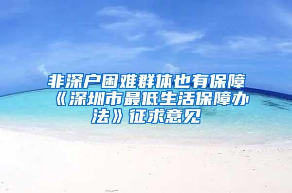 非深户困难群体也有保障《深圳市最低生活保障办法》征求意见