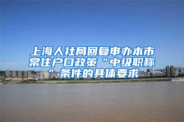 上海人社局回复申办本市常住户口政策“中级职称”条件的具体要求