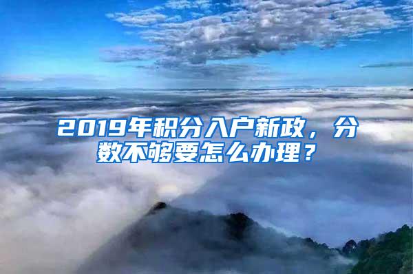 2019年积分入户新政，分数不够要怎么办理？