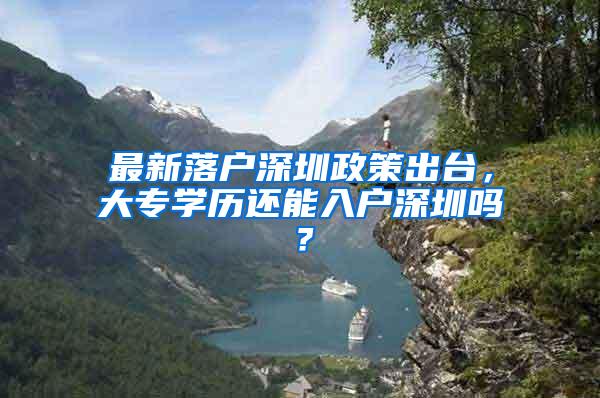 最新落户深圳政策出台，大专学历还能入户深圳吗？