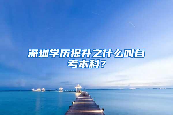 深圳学历提升之什么叫自考本科？