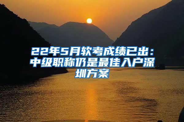 22年5月软考成绩已出：中级职称仍是最佳入户深圳方案