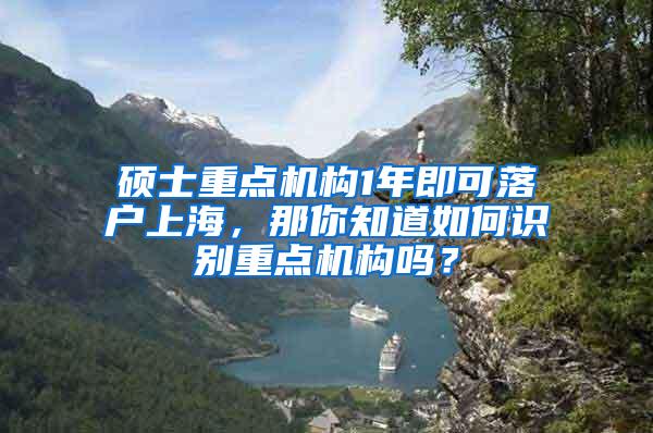 硕士重点机构1年即可落户上海，那你知道如何识别重点机构吗？