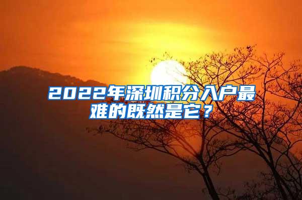 2022年深圳积分入户最难的既然是它？