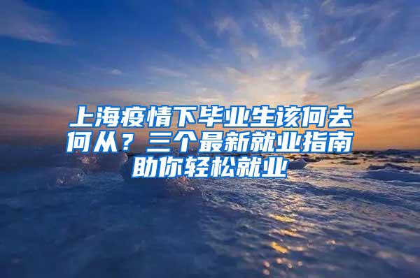 上海疫情下毕业生该何去何从？三个最新就业指南助你轻松就业