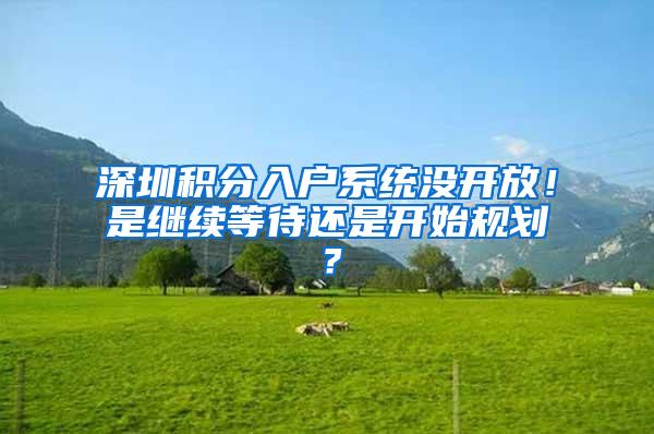 深圳积分入户系统没开放！是继续等待还是开始规划？