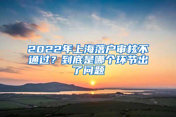 2022年上海落户审核不通过？到底是哪个环节出了问题