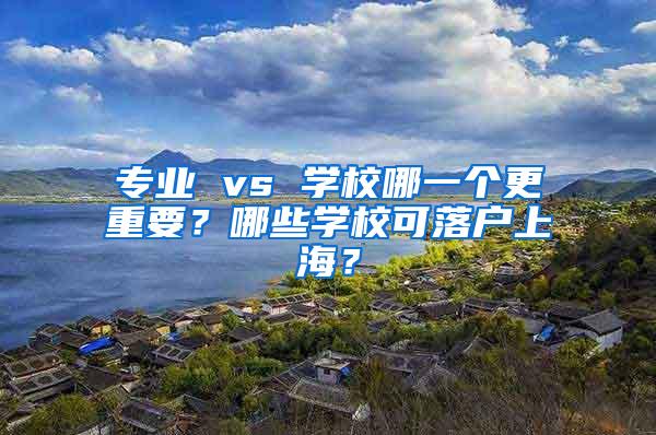 专业 vs 学校哪一个更重要？哪些学校可落户上海？