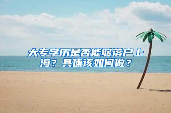 大专学历是否能够落户上海？具体该如何做？