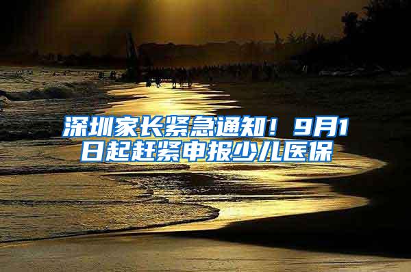 深圳家长紧急通知！9月1日起赶紧申报少儿医保