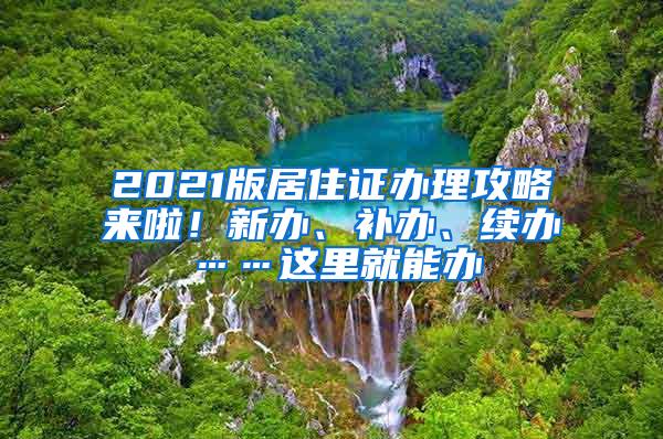 2021版居住证办理攻略来啦！新办、补办、续办……这里就能办