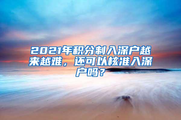 2021年积分制入深户越来越难，还可以核准入深户吗？