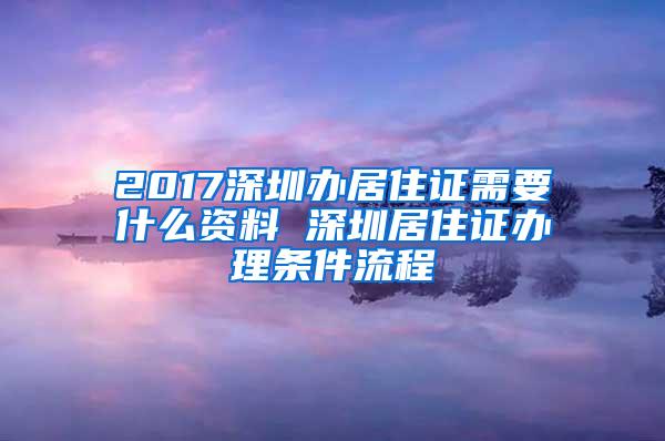 2017深圳办居住证需要什么资料 深圳居住证办理条件流程