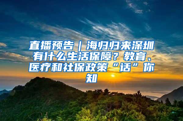 直播预告｜海归归来深圳有什么生活保障？教育、医疗和社保政策“话”你知