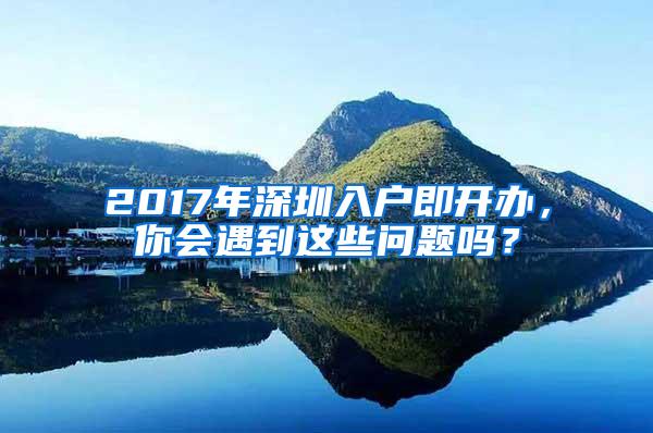 2017年深圳入户即开办，你会遇到这些问题吗？