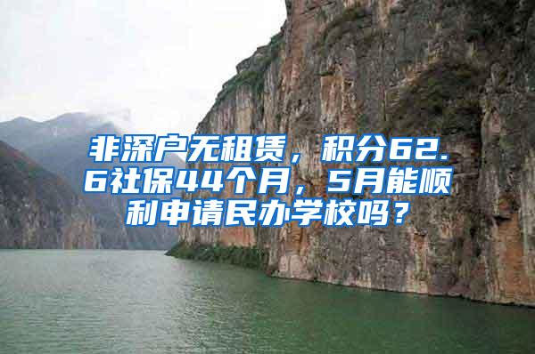 非深户无租赁，积分62.6社保44个月，5月能顺利申请民办学校吗？