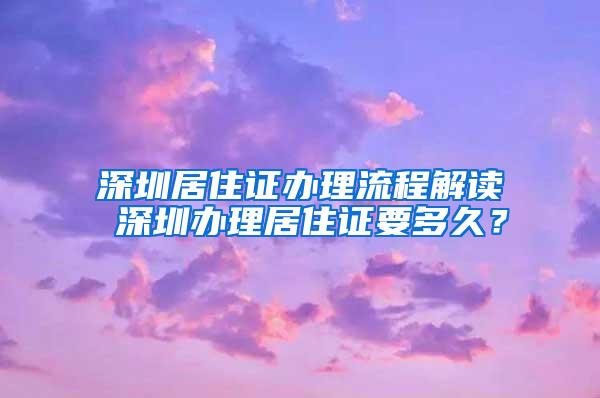 深圳居住证办理流程解读 深圳办理居住证要多久？