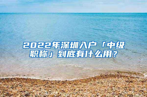 2022年深圳入户「中级职称」到底有什么用？