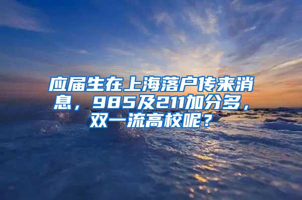 应届生在上海落户传来消息，985及211加分多，双一流高校呢？