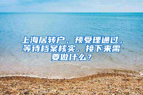 上海居转户，预受理通过，等待档案核实，接下来需要做什么？