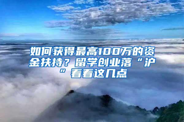 如何获得最高100万的资金扶持？留学创业落“沪”看看这几点