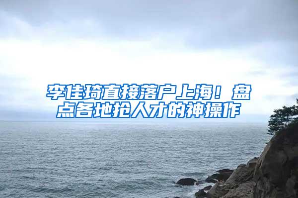 李佳琦直接落户上海！盘点各地抢人才的神操作