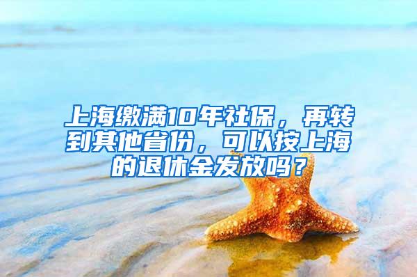 上海缴满10年社保，再转到其他省份，可以按上海的退休金发放吗？