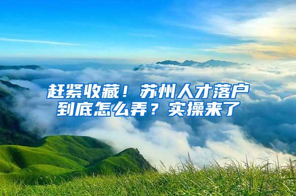 赶紧收藏！苏州人才落户到底怎么弄？实操来了