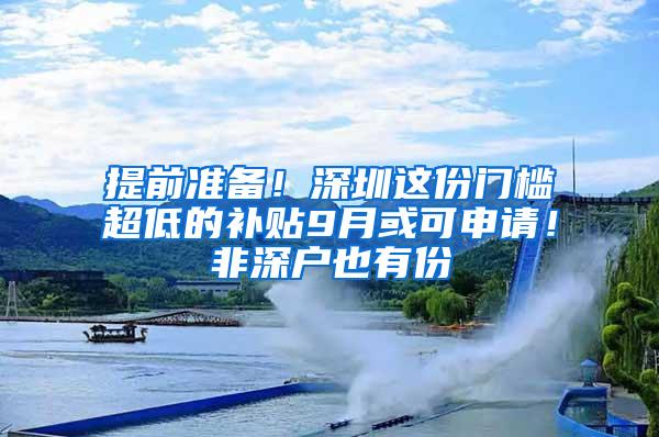 提前准备！深圳这份门槛超低的补贴9月或可申请！非深户也有份