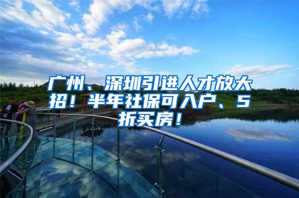 广州、深圳引进人才放大招！半年社保可入户、5折买房！
